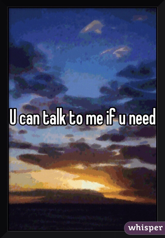 U can talk to me if u need