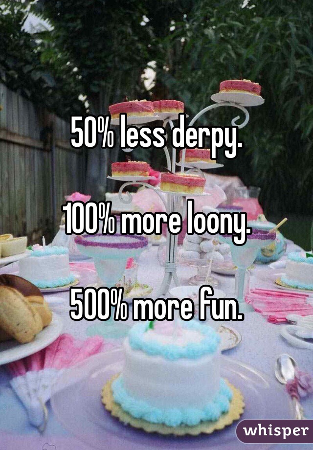 50% less derpy.

100% more loony.

500% more fun.