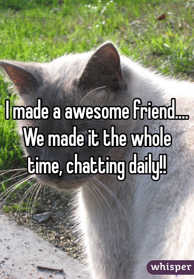 I made a awesome friend.... We made it the whole time, chatting daily!!