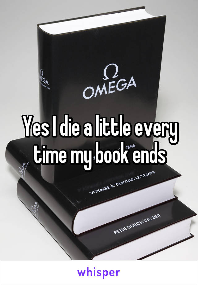 Yes I die a little every time my book ends