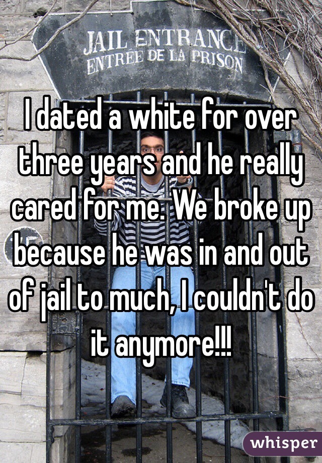 I dated a white for over three years and he really cared for me. We broke up because he was in and out of jail to much, I couldn't do it anymore!!!