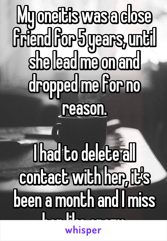 My oneitis was a close friend for 5 years, until she lead me on and dropped me for no reason.

I had to delete all contact with her, it's been a month and I miss her like crazy.