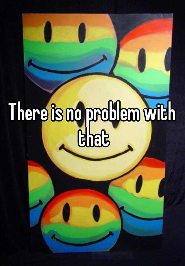 there-is-no-problem-with-that