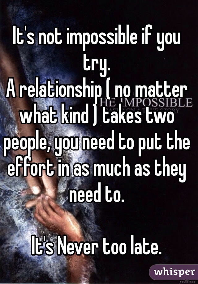 It's not impossible if you try. 
A relationship ( no matter what kind ) takes two people, you need to put the effort in as much as they need to.

It's Never too late.  