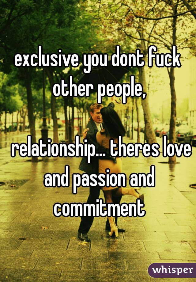 exclusive you dont fuck other people,

  relationship… theres love and passion and commitment