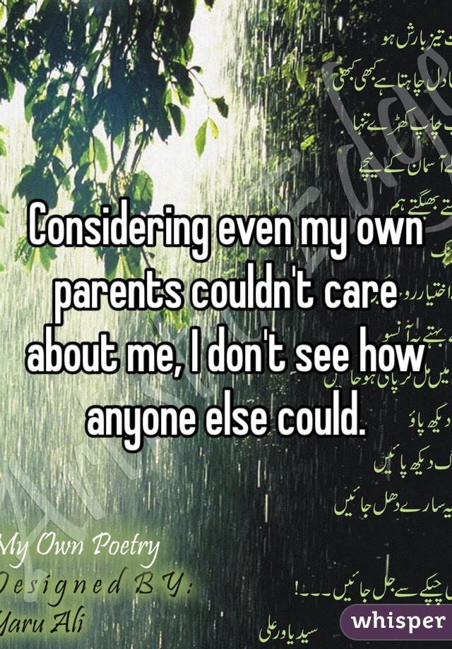 Considering even my own parents couldn't care about me, I don't see how anyone else could. 