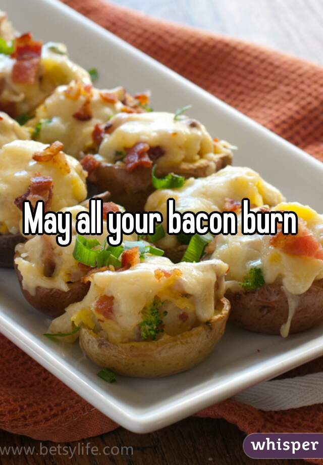 May all your bacon burn