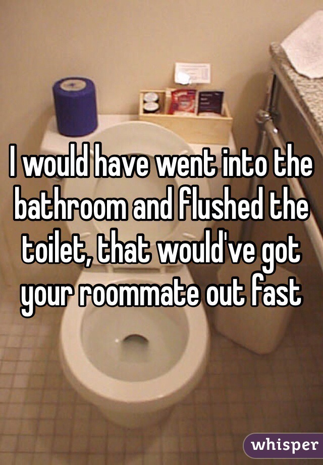 I would have went into the bathroom and flushed the toilet, that would've got your roommate out fast 