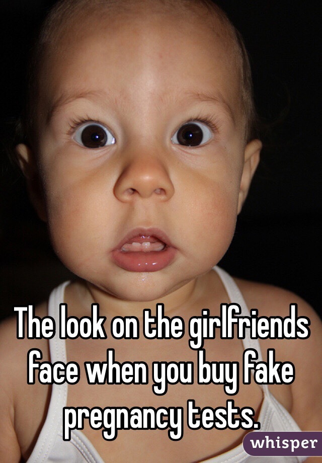 The look on the girlfriends face when you buy fake pregnancy tests.