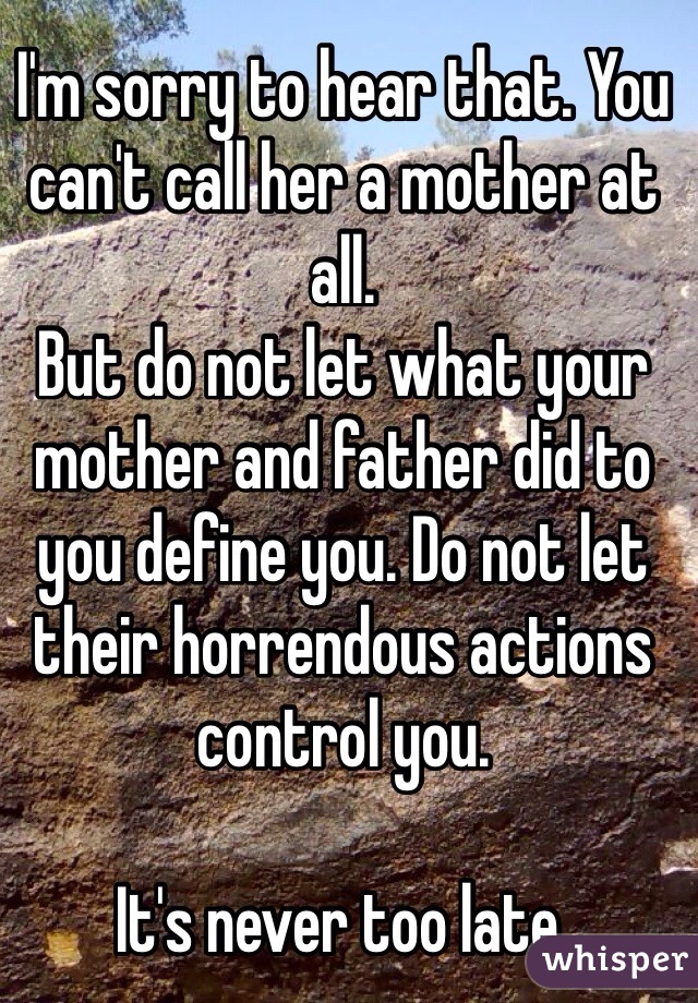 I'm sorry to hear that. You can't call her a mother at all.
But do not let what your mother and father did to you define you. Do not let their horrendous actions control you. 

It's never too late.