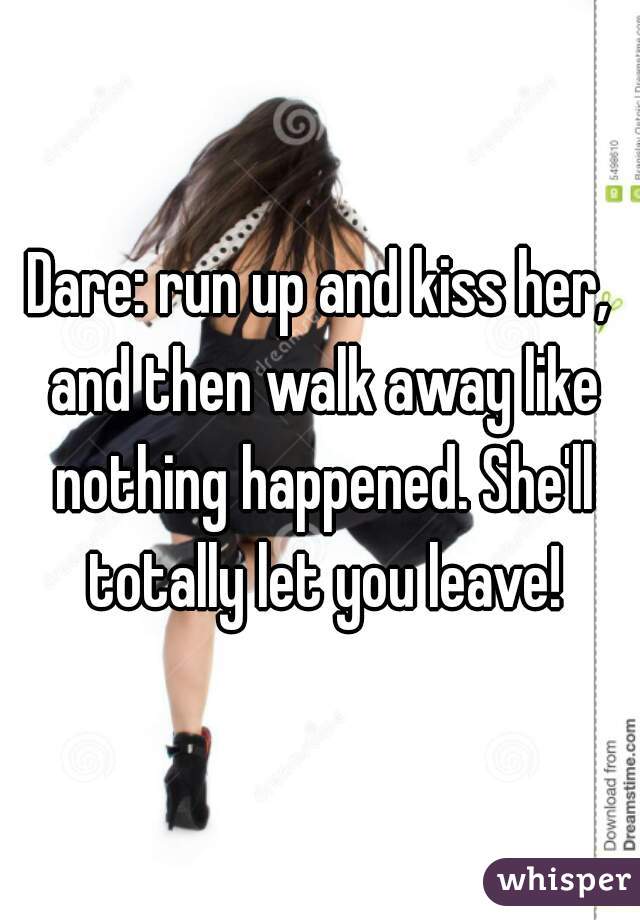 Dare: run up and kiss her, and then walk away like nothing happened. She'll totally let you leave!