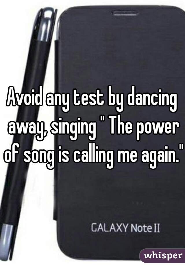Avoid any test by dancing away, singing " The power of song is calling me again."