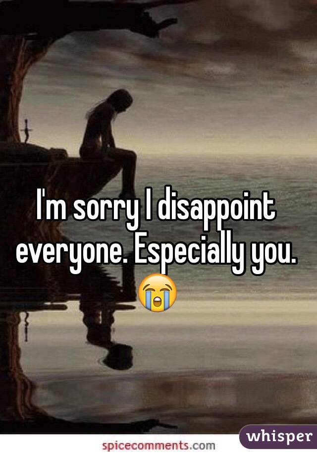 I'm sorry I disappoint everyone. Especially you. 😭