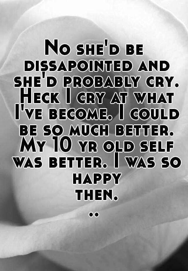 no-she-d-be-dissapointed-and-she-d-probably-cry-heck-i-cry-at-what-i