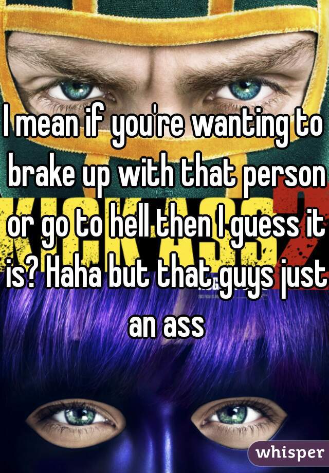 I mean if you're wanting to brake up with that person or go to hell then I guess it is? Haha but that guys just an ass