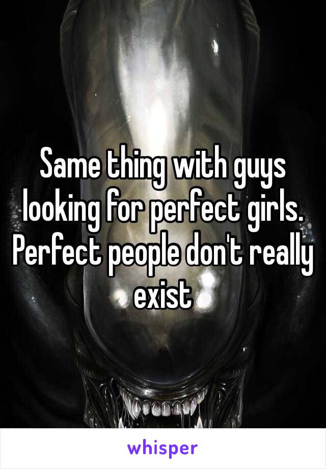 Same thing with guys looking for perfect girls. Perfect people don't really exist
