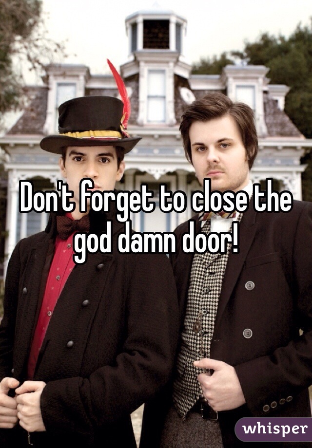 Don't forget to close the god damn door! 