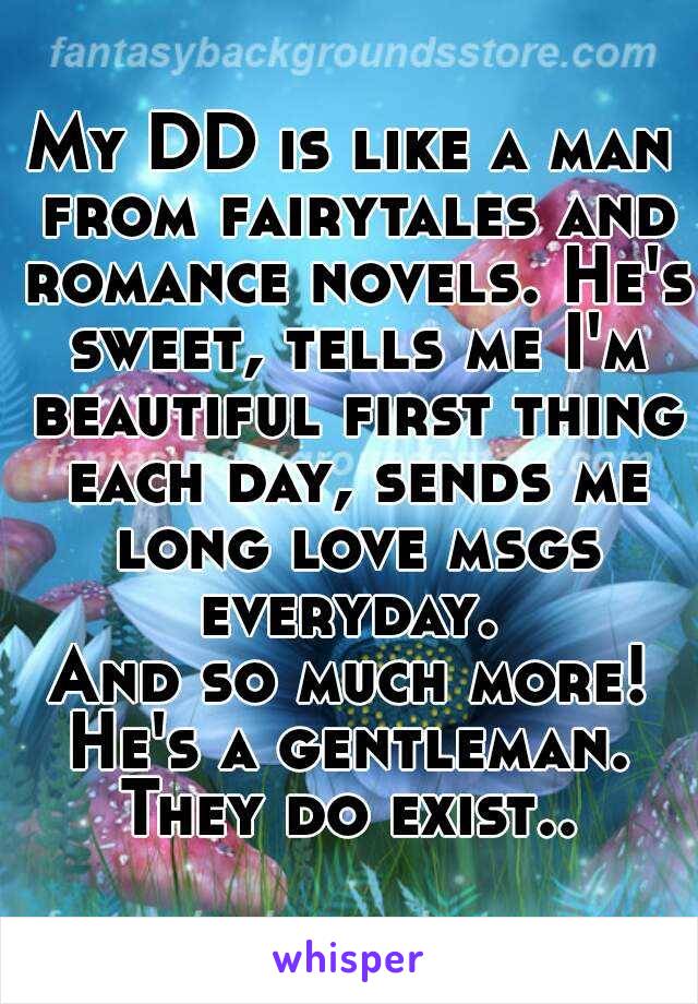 My DD is like a man from fairytales and romance novels. He's sweet, tells me I'm beautiful first thing each day, sends me long love msgs everyday. 
And so much more!
He's a gentleman.
They do exist..