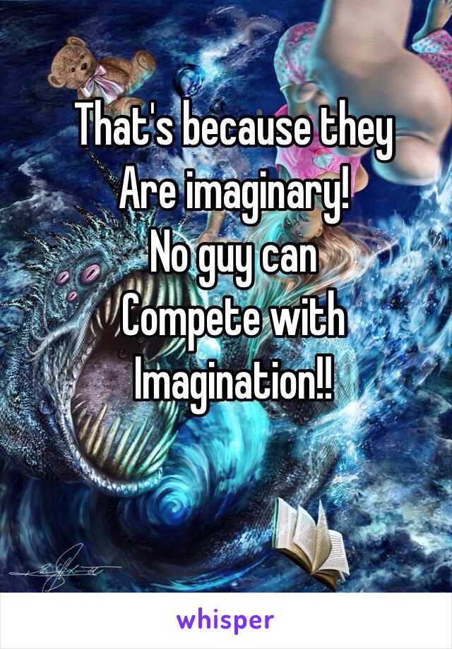 That's because they
Are imaginary!
No guy can
Compete with 
Imagination!!