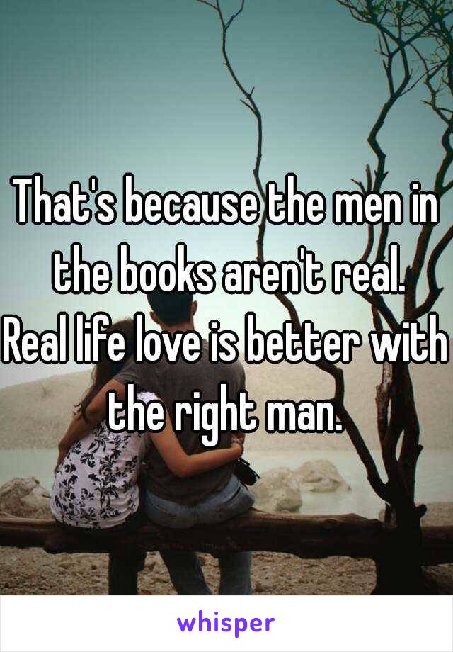 That's because the men in the books aren't real.
Real life love is better with the right man. 