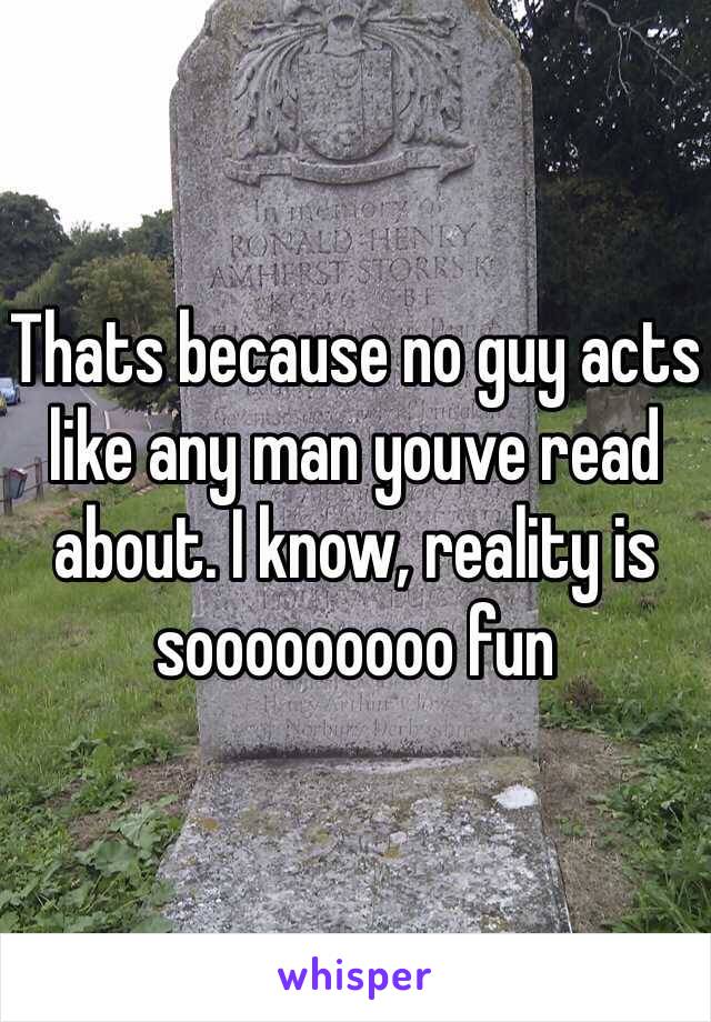 Thats because no guy acts like any man youve read about. I know, reality is sooooooooo fun
