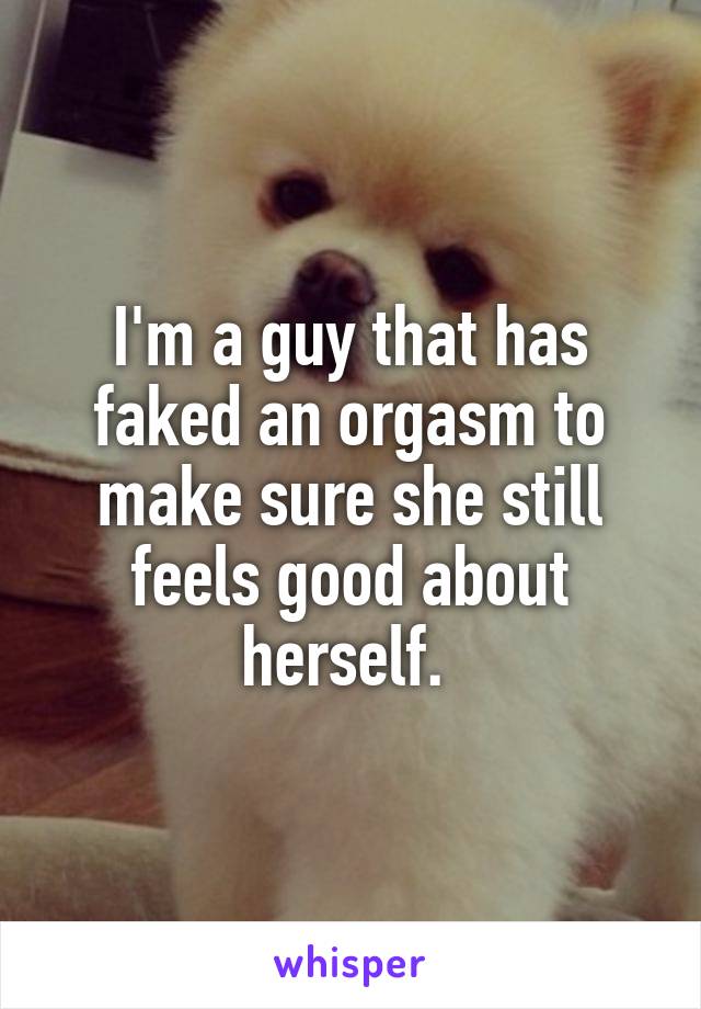 I'm a guy that has faked an orgasm to make sure she still feels good about herself. 