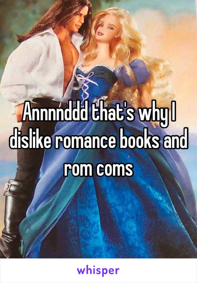 Annnnddd that's why I dislike romance books and rom coms 