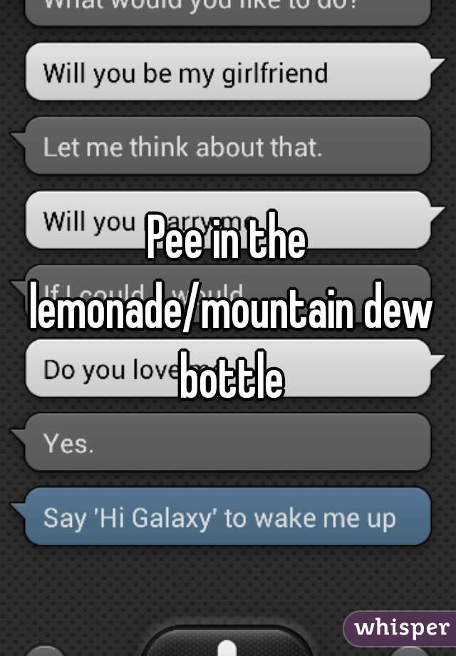 Pee in the lemonade/mountain dew bottle