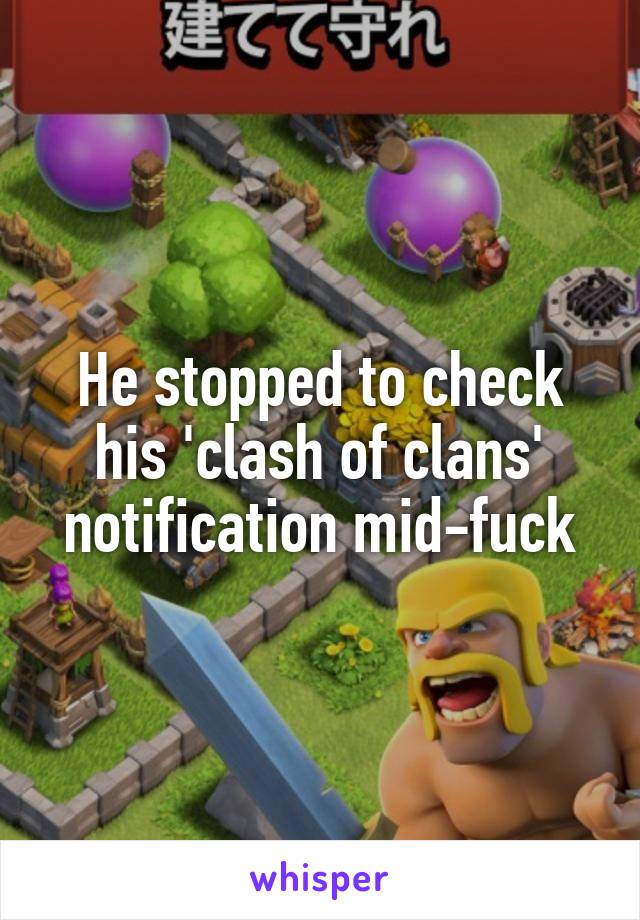 He stopped to check his 'clash of clans' notification mid-fuck