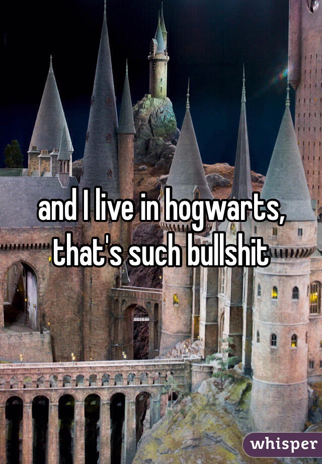 and I live in hogwarts, that's such bullshit