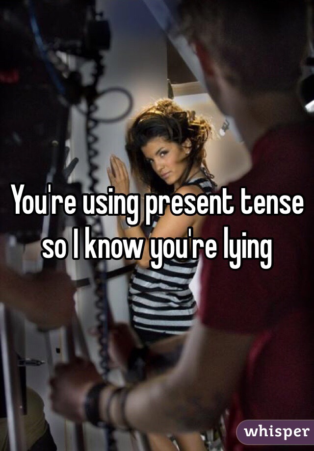 You're using present tense so I know you're lying 