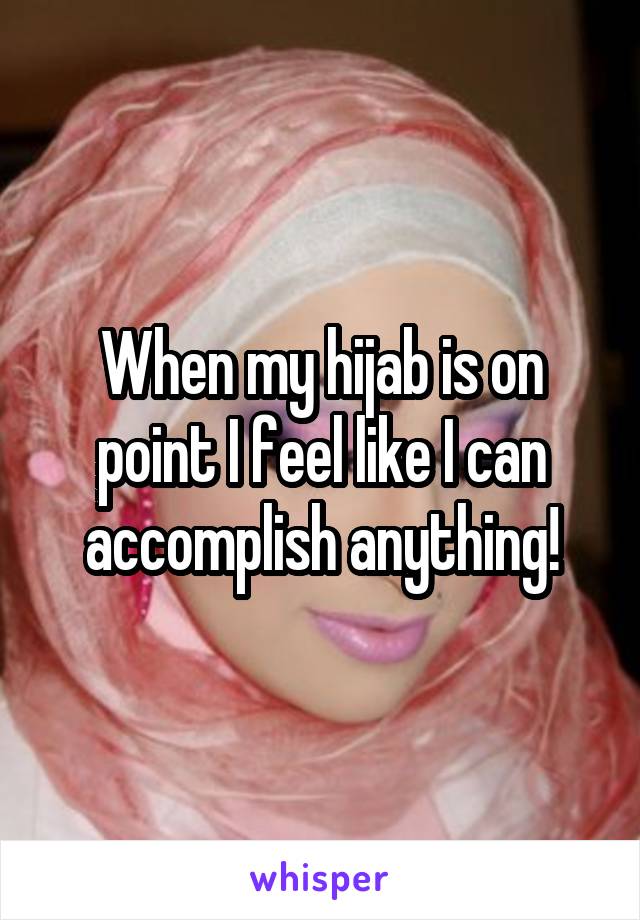 When my hijab is on point I feel like I can accomplish anything!