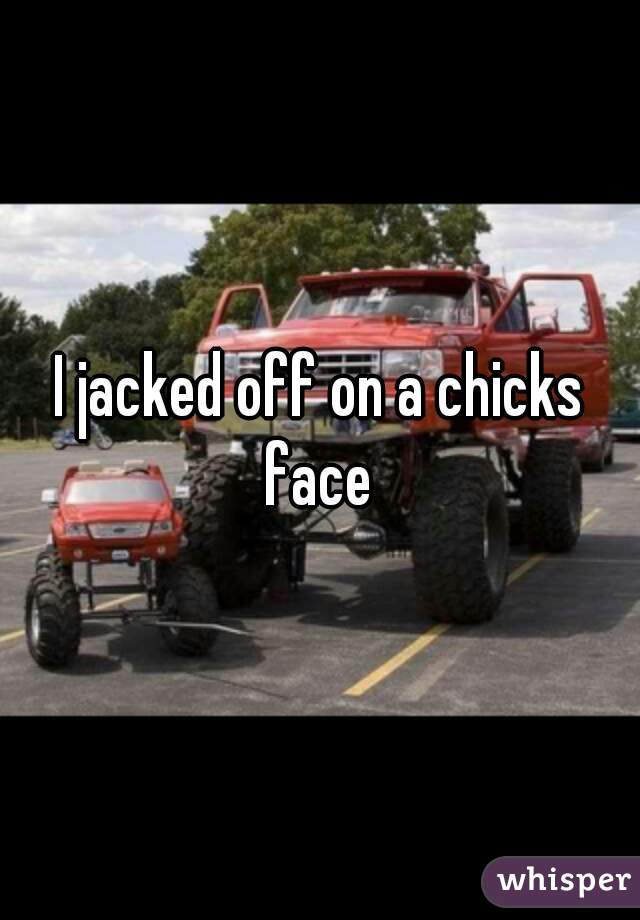 I jacked off on a chicks face 