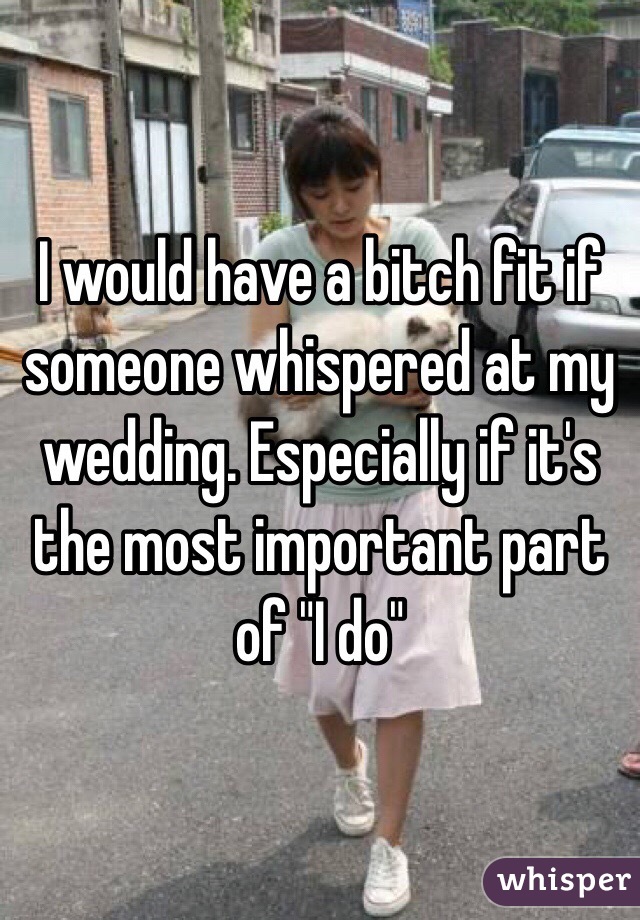 I would have a bitch fit if someone whispered at my wedding. Especially if it's the most important part of "I do" 