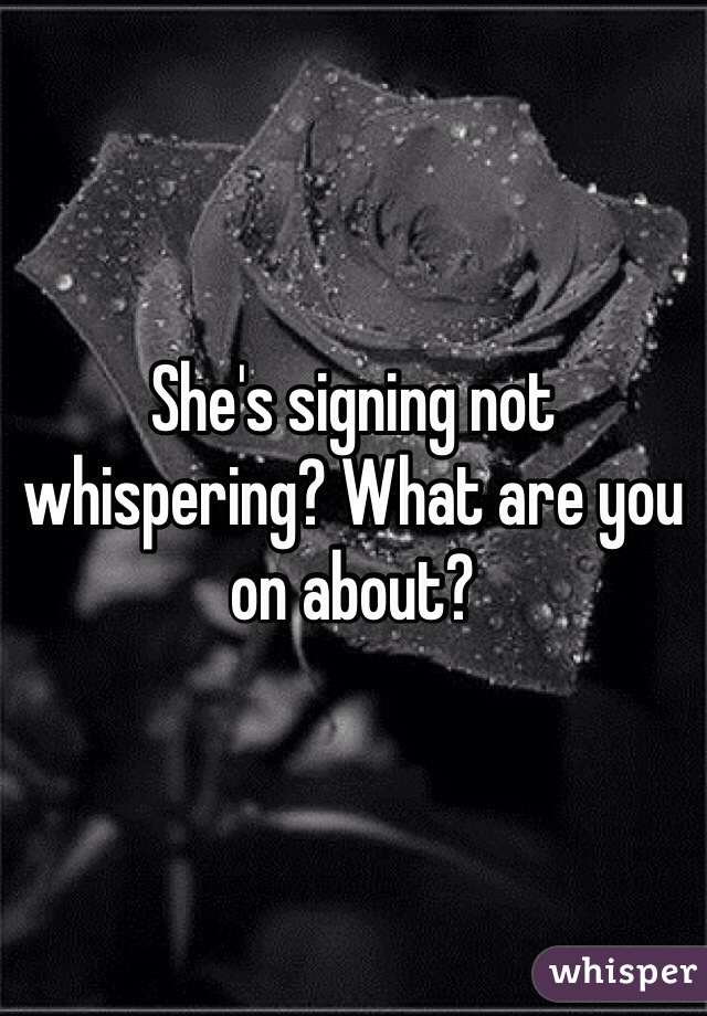 She's signing not whispering? What are you on about?