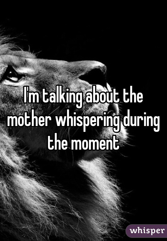 I'm talking about the mother whispering during the moment 