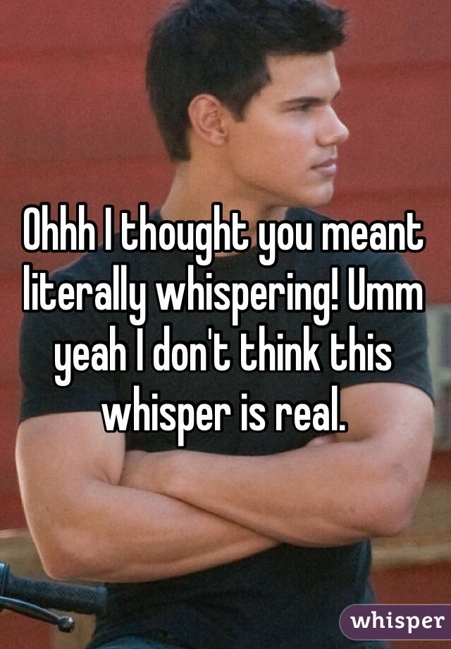 Ohhh I thought you meant literally whispering! Umm yeah I don't think this whisper is real.