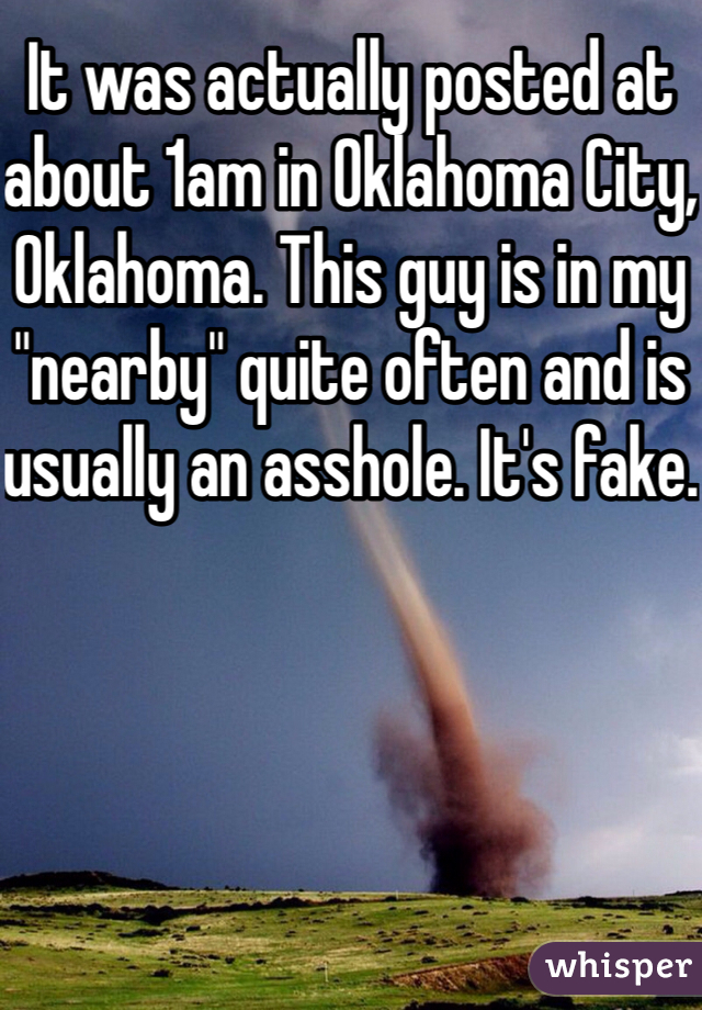 It was actually posted at about 1am in Oklahoma City, Oklahoma. This guy is in my "nearby" quite often and is usually an asshole. It's fake. 