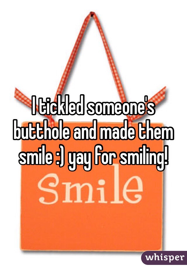 I tickled someone's butthole and made them smile :) yay for smiling! 