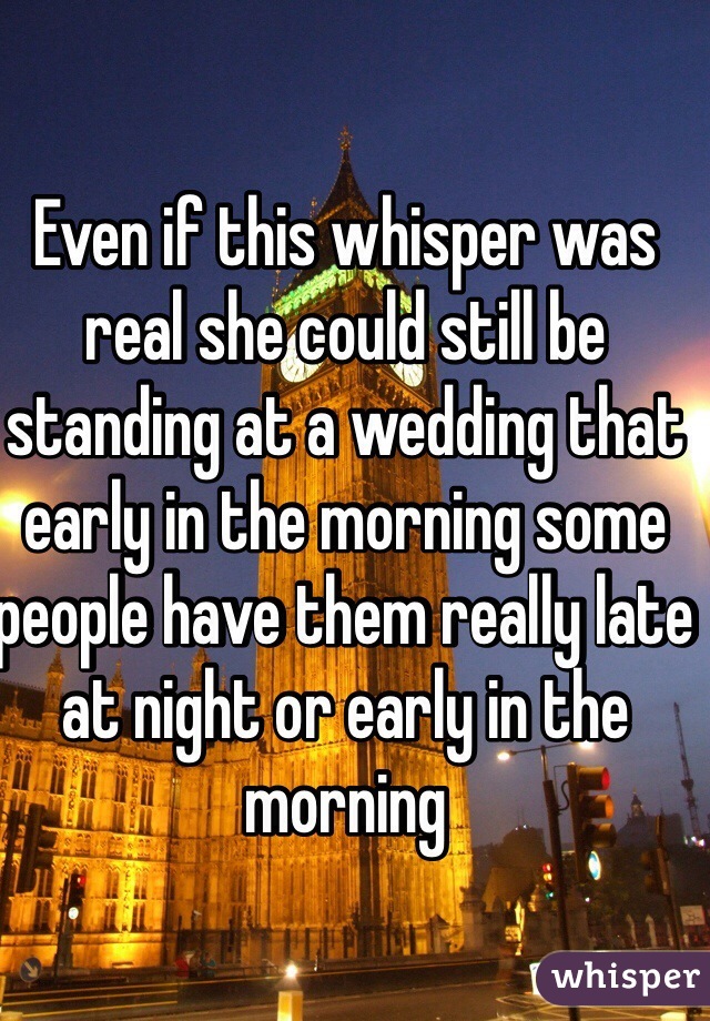 Even if this whisper was real she could still be standing at a wedding that early in the morning some people have them really late at night or early in the morning