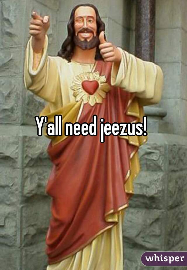 Y'all need jeezus! 