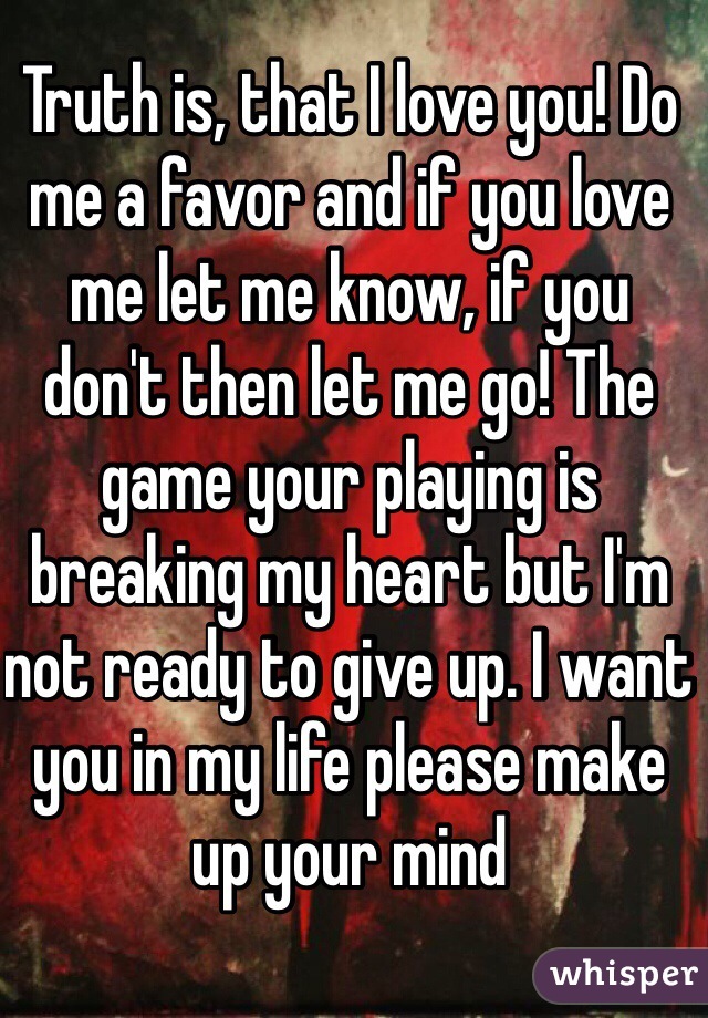 Truth is, that I love you! Do me a favor and if you love me let me know, if you don't then let me go! The game your playing is breaking my heart but I'm not ready to give up. I want you in my life please make up your mind 