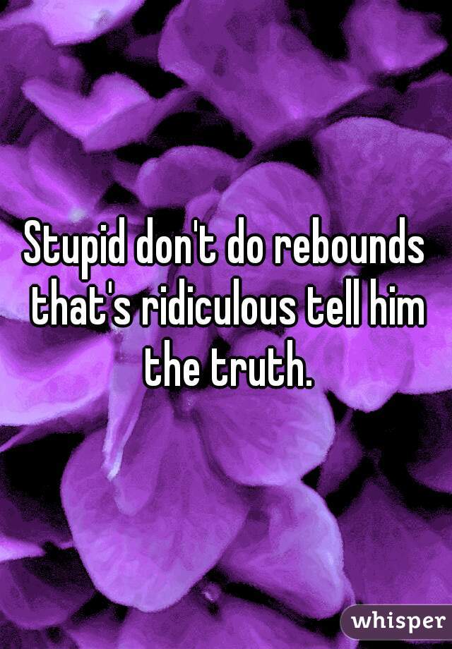 Stupid don't do rebounds that's ridiculous tell him the truth.