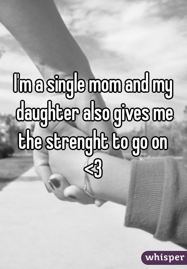 I'm a single mom and my daughter also gives me the strenght to go on 
<3