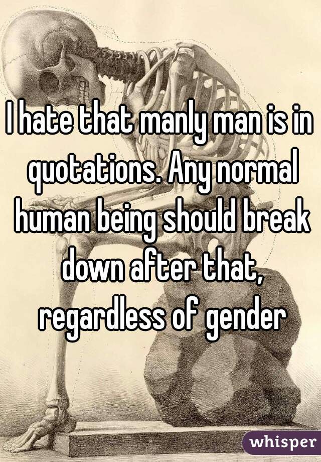 I hate that manly man is in quotations. Any normal human being should break down after that, regardless of gender