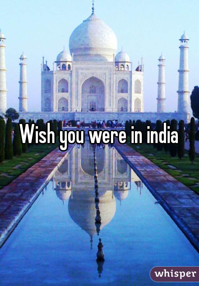 Wish you were in india