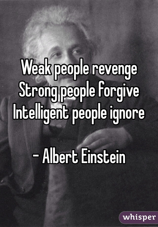 Weak people revenge
Strong people forgive
Intelligent people ignore 

- Albert Einstein 