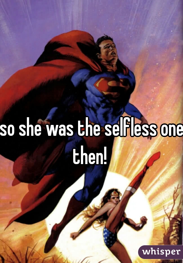 so she was the selfless one then!  