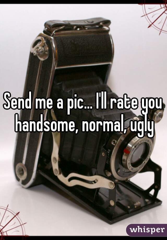 Send me a pic... I'll rate you handsome, normal, ugly