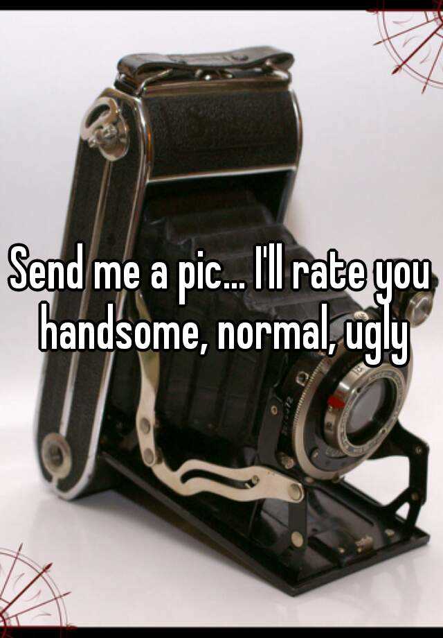 Send me a pic... I'll rate you handsome, normal, ugly